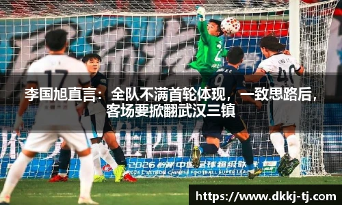 李国旭直言：全队不满首轮体现，一致思路后，客场要掀翻武汉三镇